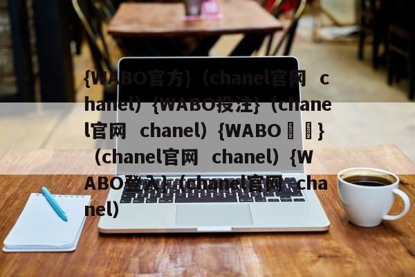 {WABO官方}（chanel官网  chanel）{WABO投注}（chanel官网  chanel）{WABO註冊}（chanel官网  chanel）{WABO登入}（chanel官网  chanel）