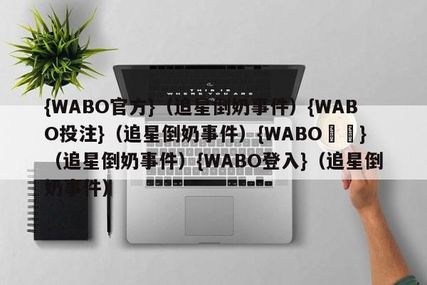 {WABO官方}（追星倒奶事件）{WABO投注}（追星倒奶事件）{WABO註冊}（追星倒奶事件）{WABO登入}（追星倒奶事件）