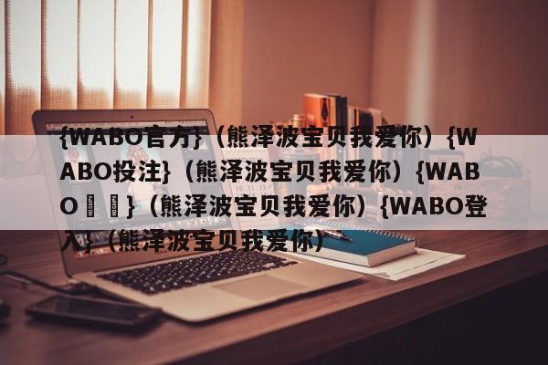 {WABO官方}（熊泽波宝贝我爱你）{WABO投注}（熊泽波宝贝我爱你）{WABO註冊}（熊泽波宝贝我爱你）{WABO登入}（熊泽波宝贝我爱你）