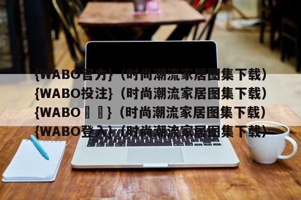 {WABO官方}（时尚潮流家居图集下载）{WABO投注}（时尚潮流家居图集下载）{WABO註冊}（时尚潮流家居图集下载）{WABO登入}（时尚潮流家居图集下载）