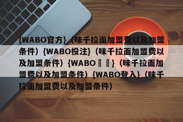 {WABO官方}（味千拉面加盟费以及加盟条件）{WABO投注}（味千拉面加盟费以及加盟条件）{WABO註冊}（味千拉面加盟费以及加盟条件）{WABO登入}（味千拉面加盟费以及加盟条件）