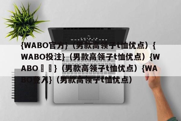 {WABO官方}（男款高领子t恤优点）{WABO投注}（男款高领子t恤优点）{WABO註冊}（男款高领子t恤优点）{WABO登入}（男款高领子t恤优点）