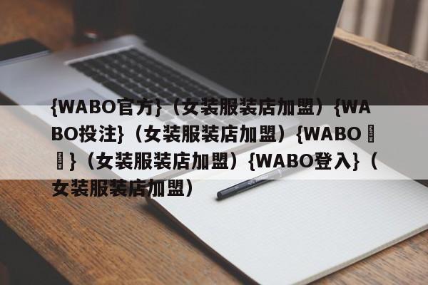 {WABO官方}（女装服装店加盟）{WABO投注}（女装服装店加盟）{WABO註冊}（女装服装店加盟）{WABO登入}（女装服装店加盟）