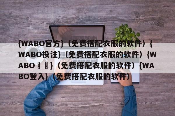 {WABO官方}（免费搭配衣服的软件）{WABO投注}（免费搭配衣服的软件）{WABO註冊}（免费搭配衣服的软件）{WABO登入}（免费搭配衣服的软件）