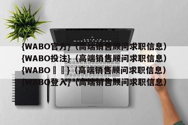 {WABO官方}（高端销售顾问求职信息）{WABO投注}（高端销售顾问求职信息）{WABO註冊}（高端销售顾问求职信息）{WABO登入}（高端销售顾问求职信息）