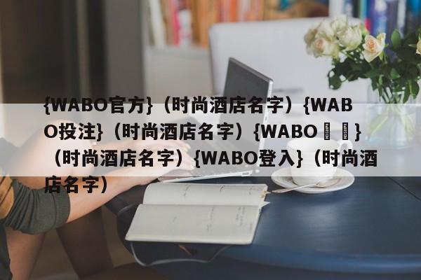 {WABO官方}（时尚酒店名字）{WABO投注}（时尚酒店名字）{WABO註冊}（时尚酒店名字）{WABO登入}（时尚酒店名字）