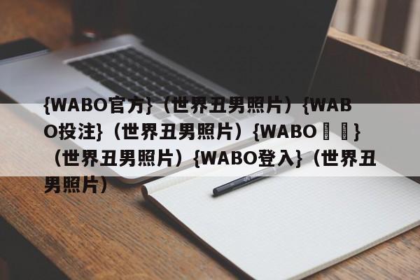 {WABO官方}（世界丑男照片）{WABO投注}（世界丑男照片）{WABO註冊}（世界丑男照片）{WABO登入}（世界丑男照片）