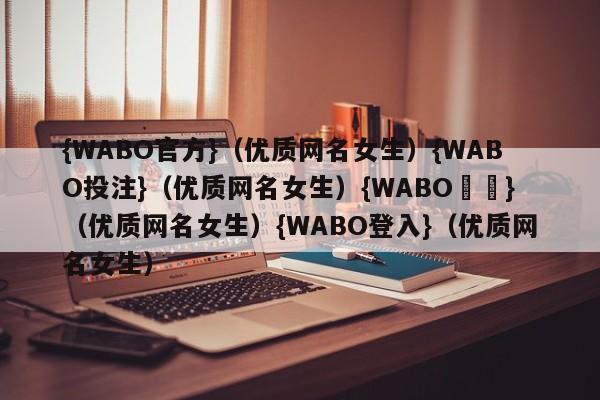 {WABO官方}（优质网名女生）{WABO投注}（优质网名女生）{WABO註冊}（优质网名女生）{WABO登入}（优质网名女生）