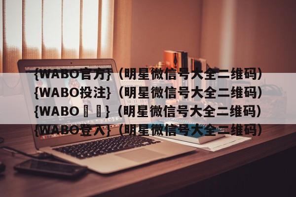 {WABO官方}（明星微信号大全二维码）{WABO投注}（明星微信号大全二维码）{WABO註冊}（明星微信号大全二维码）{WABO登入}（明星微信号大全二维码）