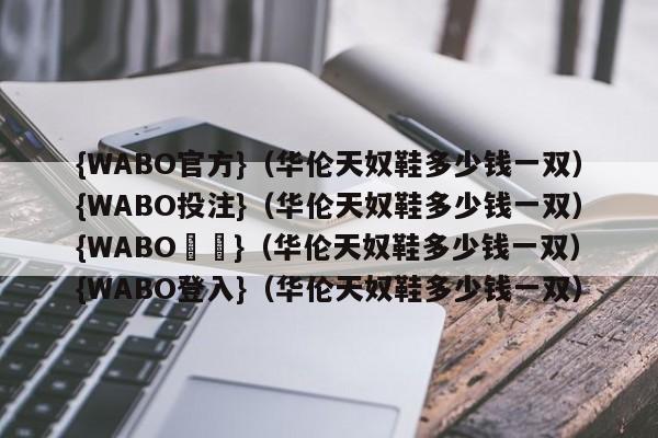 {WABO官方}（华伦天奴鞋多少钱一双）{WABO投注}（华伦天奴鞋多少钱一双）{WABO註冊}（华伦天奴鞋多少钱一双）{WABO登入}（华伦天奴鞋多少钱一双）