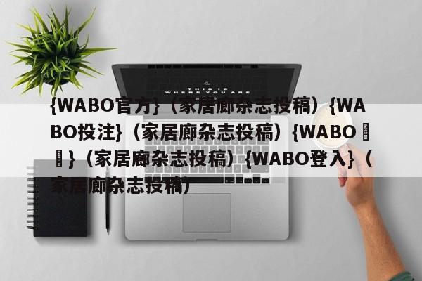 {WABO官方}（家居廊杂志投稿）{WABO投注}（家居廊杂志投稿）{WABO註冊}（家居廊杂志投稿）{WABO登入}（家居廊杂志投稿）