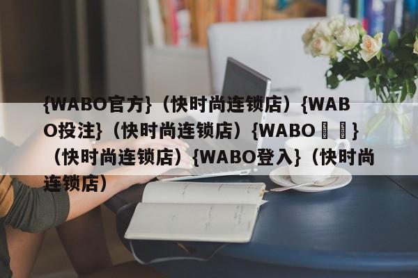 {WABO官方}（快时尚连锁店）{WABO投注}（快时尚连锁店）{WABO註冊}（快时尚连锁店）{WABO登入}（快时尚连锁店）