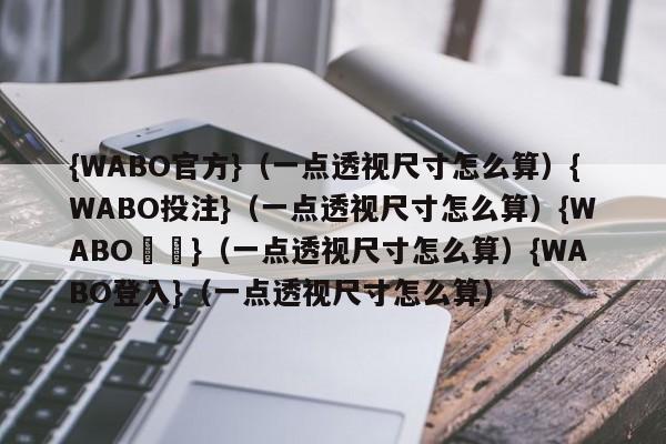 {WABO官方}（一点透视尺寸怎么算）{WABO投注}（一点透视尺寸怎么算）{WABO註冊}（一点透视尺寸怎么算）{WABO登入}（一点透视尺寸怎么算）