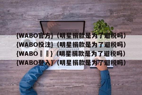 {WABO官方}（明星捐款是为了避税吗）{WABO投注}（明星捐款是为了避税吗）{WABO註冊}（明星捐款是为了避税吗）{WABO登入}（明星捐款是为了避税吗）