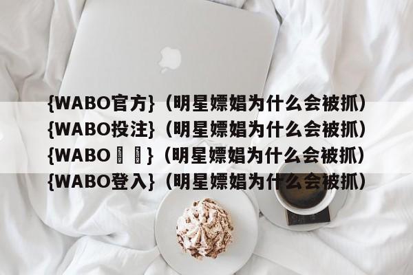 {WABO官方}（明星嫖娼为什么会被抓）{WABO投注}（明星嫖娼为什么会被抓）{WABO註冊}（明星嫖娼为什么会被抓）{WABO登入}（明星嫖娼为什么会被抓）