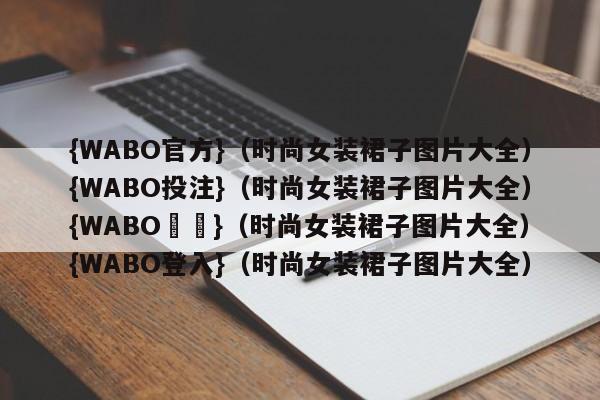 {WABO官方}（时尚女装裙子图片大全）{WABO投注}（时尚女装裙子图片大全）{WABO註冊}（时尚女装裙子图片大全）{WABO登入}（时尚女装裙子图片大全）