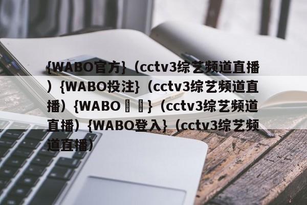 {WABO官方}（cctv3综艺频道直播）{WABO投注}（cctv3综艺频道直播）{WABO註冊}（cctv3综艺频道直播）{WABO登入}（cctv3综艺频道直播）