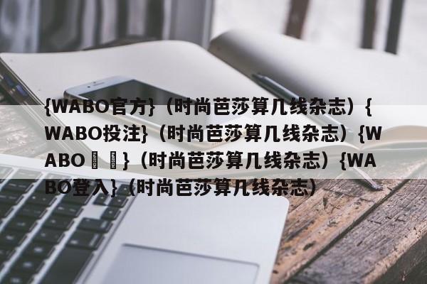 {WABO官方}（时尚芭莎算几线杂志）{WABO投注}（时尚芭莎算几线杂志）{WABO註冊}（时尚芭莎算几线杂志）{WABO登入}（时尚芭莎算几线杂志）