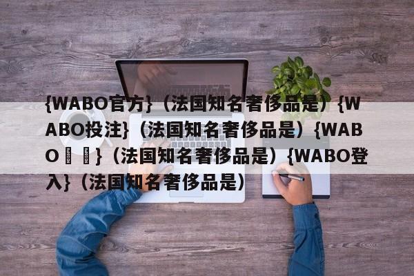 {WABO官方}（法国知名奢侈品是）{WABO投注}（法国知名奢侈品是）{WABO註冊}（法国知名奢侈品是）{WABO登入}（法国知名奢侈品是）