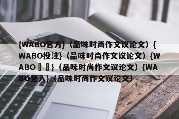 {WABO官方}（品味时尚作文议论文）{WABO投注}（品味时尚作文议论文）{WABO註冊}（品味时尚作文议论文）{WABO登入}（品味时尚作文议论文）