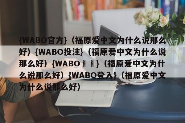 {WABO官方}（福原爱中文为什么说那么好）{WABO投注}（福原爱中文为什么说那么好）{WABO註冊}（福原爱中文为什么说那么好）{WABO登入}（福原爱中文为什么说那么好）