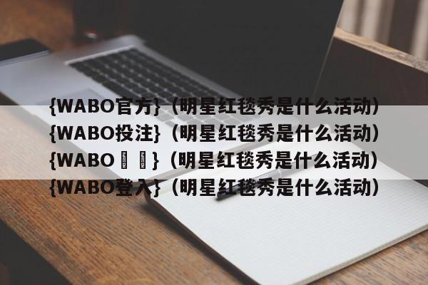 {WABO官方}（明星红毯秀是什么活动）{WABO投注}（明星红毯秀是什么活动）{WABO註冊}（明星红毯秀是什么活动）{WABO登入}（明星红毯秀是什么活动）