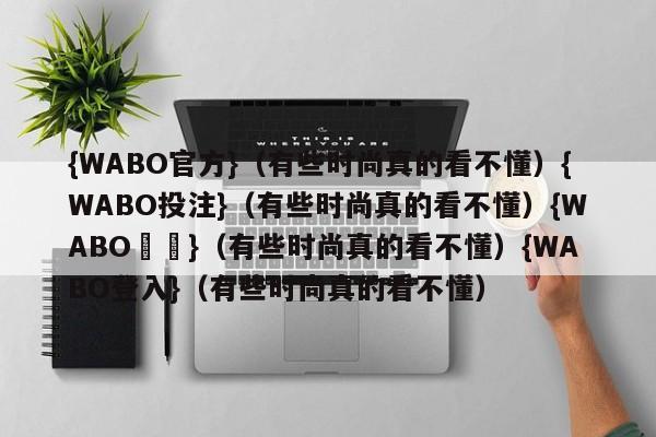 {WABO官方}（有些时尚真的看不懂）{WABO投注}（有些时尚真的看不懂）{WABO註冊}（有些时尚真的看不懂）{WABO登入}（有些时尚真的看不懂）