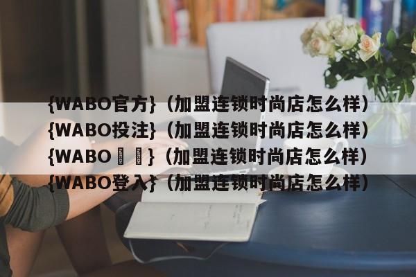 {WABO官方}（加盟连锁时尚店怎么样）{WABO投注}（加盟连锁时尚店怎么样）{WABO註冊}（加盟连锁时尚店怎么样）{WABO登入}（加盟连锁时尚店怎么样）