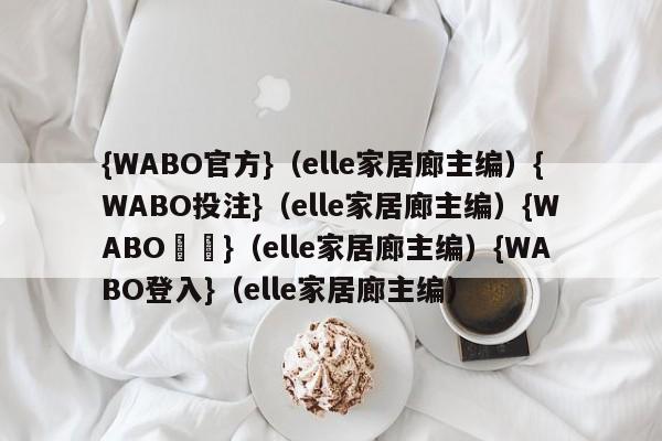 {WABO官方}（elle家居廊主编）{WABO投注}（elle家居廊主编）{WABO註冊}（elle家居廊主编）{WABO登入}（elle家居廊主编）